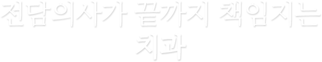 전담의사가 끝까지 책임지는 평생주치의 치과